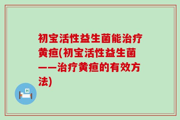 初宝活性益生菌能黄疸(初宝活性益生菌——黄疸的有效方法)