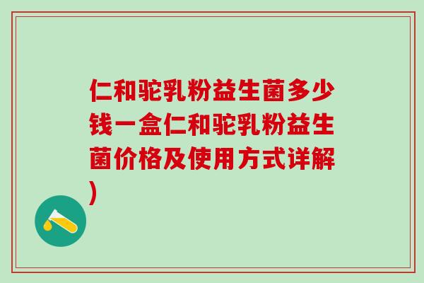 仁和驼乳粉益生菌多少钱一盒仁和驼乳粉益生菌价格及使用方式详解)