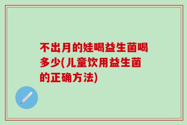 不出月的娃喝益生菌喝多少(儿童饮用益生菌的正确方法)