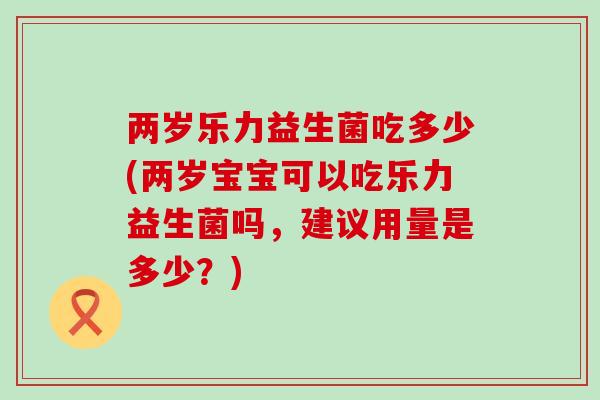 两岁乐力益生菌吃多少(两岁宝宝可以吃乐力益生菌吗,建议用量是多少?) 两岁乐力益生菌吃多少(两岁宝宝可以吃乐力益生菌吗,建议用量是多少?)