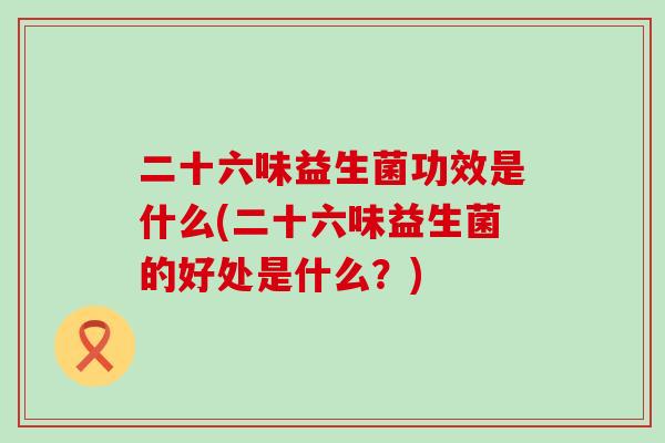 二十六味益生菌功效是什么(二十六味益生菌的好处是什么？)