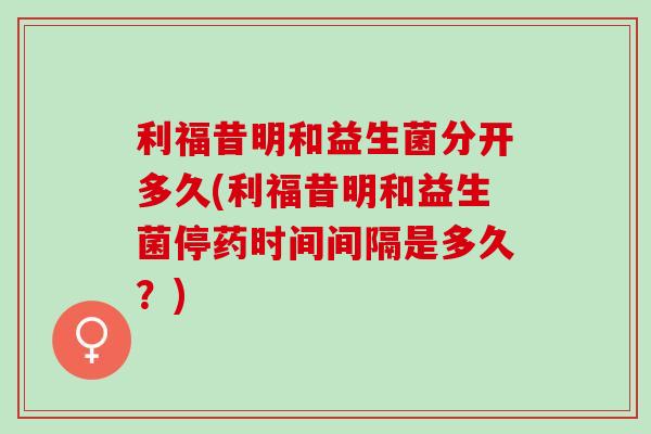 利福昔明和益生菌分开多久(利福昔明和益生菌停药时间间隔是多久？)
