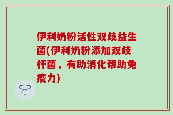 伊利奶粉活性双歧益生菌(伊利奶粉添加双歧杆菌，有助消化帮助免疫力)