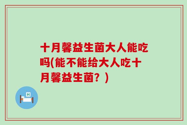 十月馨益生菌大人能吃吗(能不能给大人吃十月馨益生菌？)