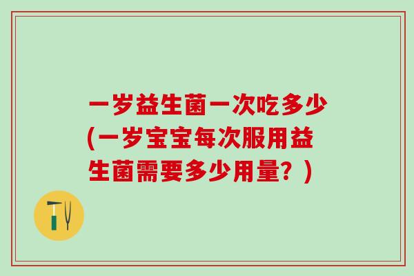 一岁益生菌一次吃多少(一岁宝宝每次服用益生菌需要多少用量？)