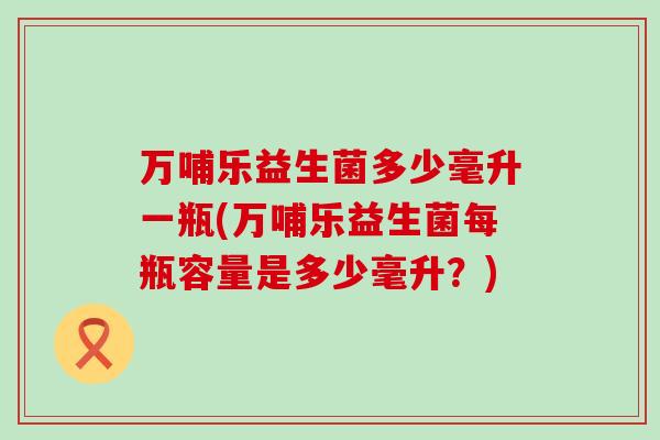 万哺乐益生菌多少毫升一瓶(万哺乐益生菌每瓶容量是多少毫升？)