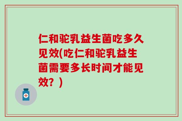 仁和驼乳益生菌吃多久见效(吃仁和驼乳益生菌需要多长时间才能见效？)