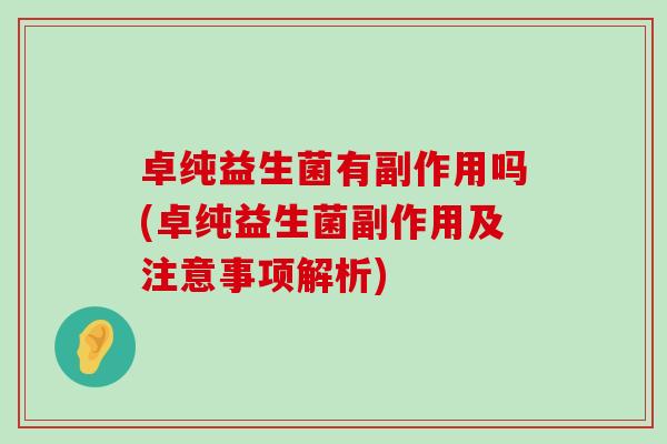 卓纯益生菌有副作用吗(卓纯益生菌副作用及注意事项解析)