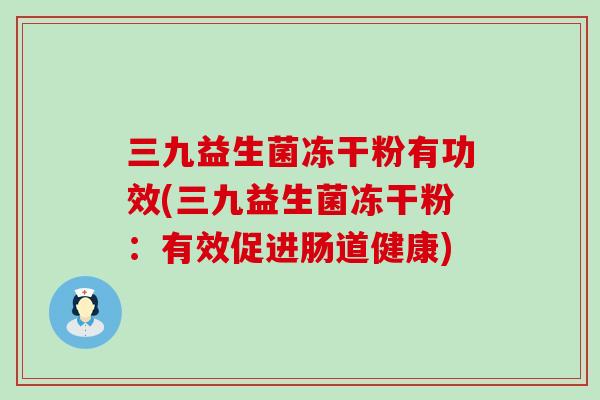 三九益生菌冻干粉有功效(三九益生菌冻干粉：有效促进肠道健康)
