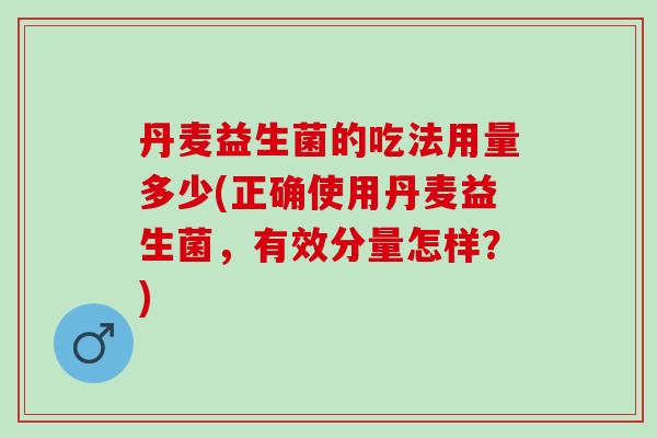 丹麦益生菌的吃法用量多少(正确使用丹麦益生菌，有效分量怎样？)
