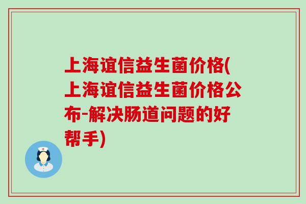 上海谊信益生菌价格(上海谊信益生菌价格公布-解决肠道问题的好帮手)