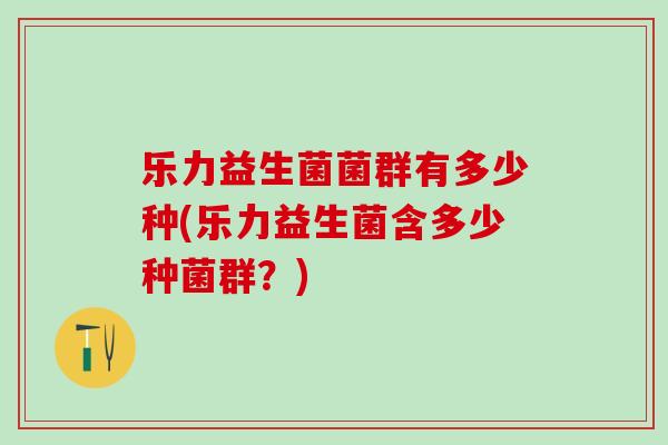 乐力益生菌菌群有多少种(乐力益生菌含多少种菌群？)