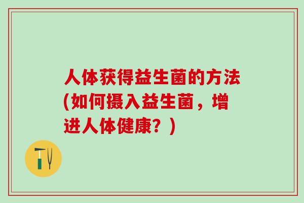 人体获得益生菌的方法(如何摄入益生菌，增进人体健康？)
