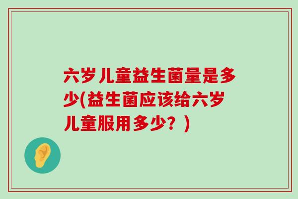 六岁儿童益生菌量是多少(益生菌应该给六岁儿童服用多少？)