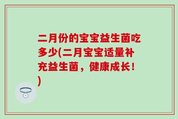 二月份的宝宝益生菌吃多少(二月宝宝适量补充益生菌，健康成长！)