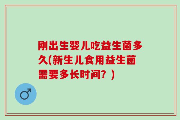刚出生婴儿吃益生菌多久(新生儿食用益生菌需要多长时间?) 刚出生婴儿吃益生菌多久(新生儿食用益生菌需要多长时间?)
