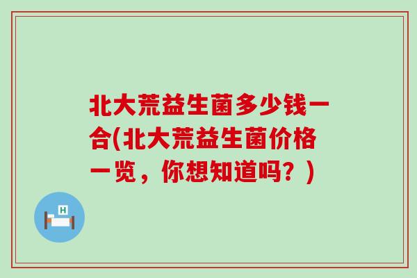 北大荒益生菌多少钱一合(北大荒益生菌价格一览，你想知道吗？)