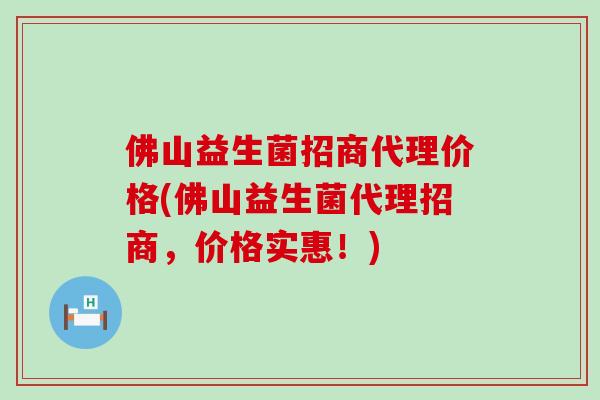 佛山益生菌招商代理价格(佛山益生菌代理招商,价格实惠!) 佛山益生菌招商代理价格(佛山益生菌代理招商,价格实惠!)
