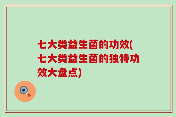七大类益生菌的功效(七大类益生菌的独特功效大盘点)