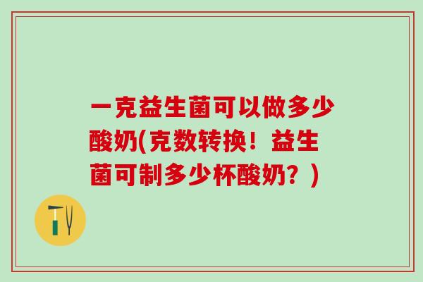 一克益生菌可以做多少酸奶(克数转换！益生菌可制多少杯酸奶？)