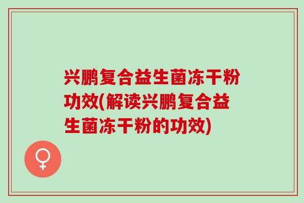 兴鹏复合益生菌冻干粉功效(解读兴鹏复合益生菌冻干粉的功效)