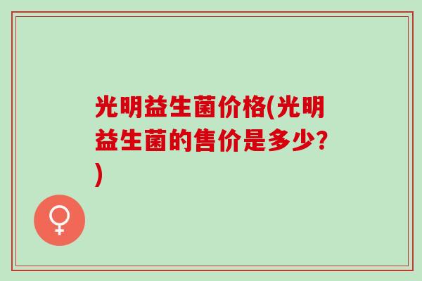 光明益生菌价格(光明益生菌的售价是多少？)