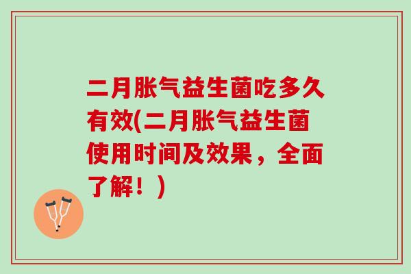 二月胀气益生菌吃多久有效(二月胀气益生菌使用时间及效果，全面了解！)