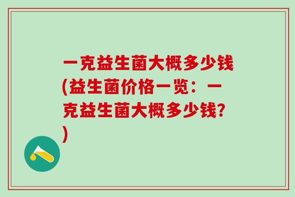 一克益生菌大概多少钱(益生菌价格一览：一克益生菌大概多少钱？)