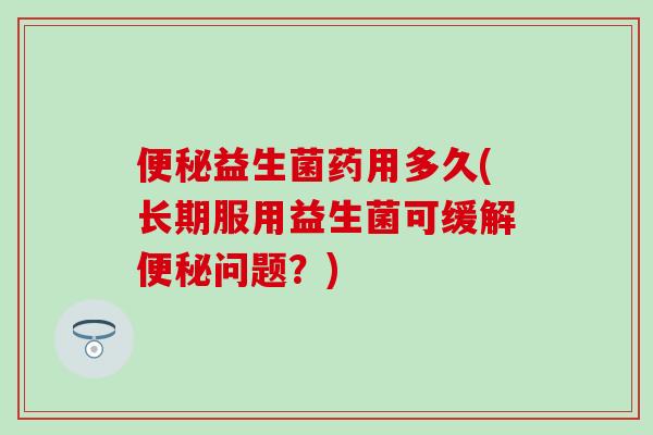 便秘益生菌药用多久(长期服用益生菌可缓解便秘问题？)