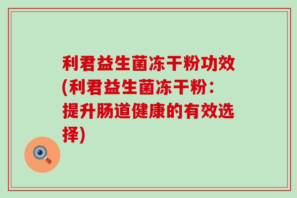 利君益生菌冻干粉功效(利君益生菌冻干粉：提升肠道健康的有效选择)