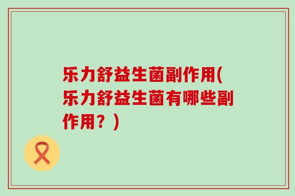 乐力舒益生菌副作用(乐力舒益生菌有哪些副作用？)