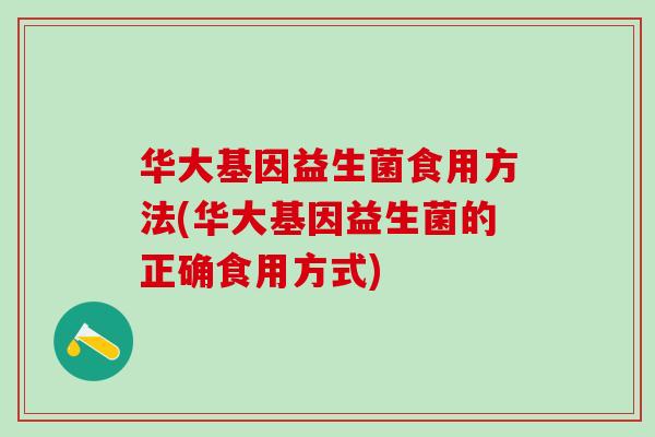 华大基因益生菌食用方法(华大基因益生菌的正确食用方式) 华大基因益生菌食用方法(华大基因益生菌的正确食用方式)