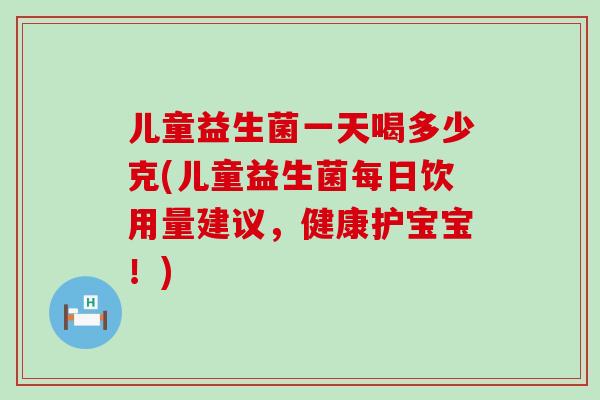儿童益生菌一天喝多少克(儿童益生菌每日饮用量建议，健康护宝宝！)