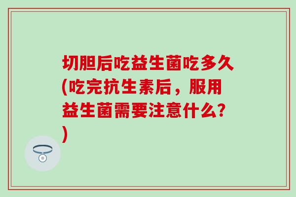 切胆后吃益生菌吃多久(吃完抗生素后，服用益生菌需要注意什么？)