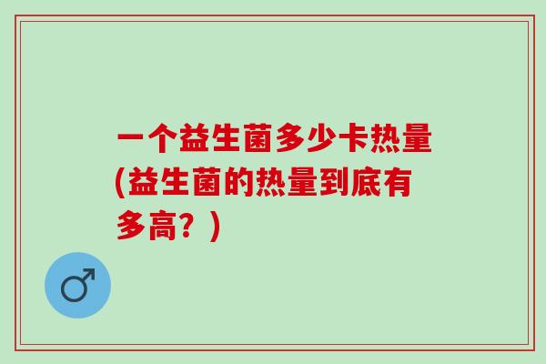 一个益生菌多少卡热量(益生菌的热量到底有多高？)