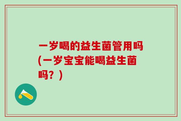 一岁喝的益生菌管用吗(一岁宝宝能喝益生菌吗？)