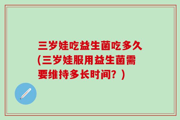 三岁娃吃益生菌吃多久(三岁娃服用益生菌需要维持多长时间？)