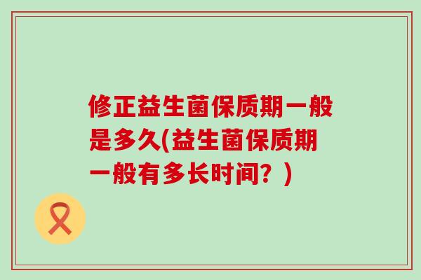 修正益生菌保质期一般是多久(益生菌保质期一般有多长时间？)