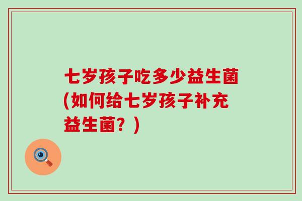 七岁孩子吃多少益生菌(如何给七岁孩子补充益生菌？)