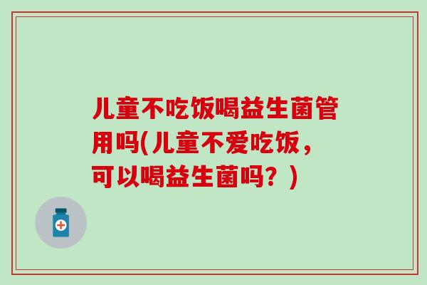 儿童不吃饭喝益生菌管用吗(儿童不爱吃饭，可以喝益生菌吗？)