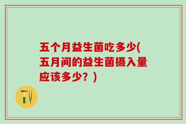 五个月益生菌吃多少(五月间的益生菌摄入量应该多少？)