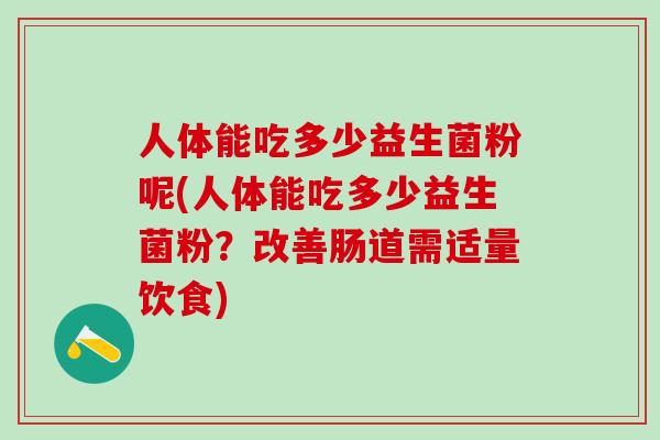 人体能吃多少益生菌粉呢(人体能吃多少益生菌粉？改善肠道需适量饮食)