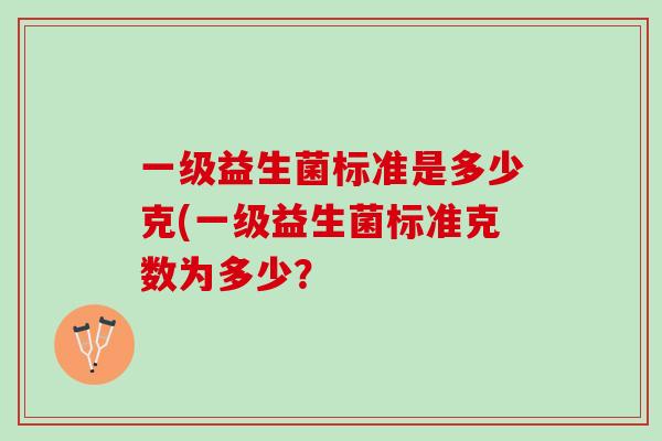 一级益生菌标准是多少克(一级益生菌标准克数为多少？