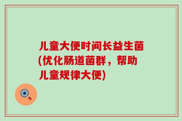 儿童大便时间长益生菌(优化肠道菌群，帮助儿童规律大便)