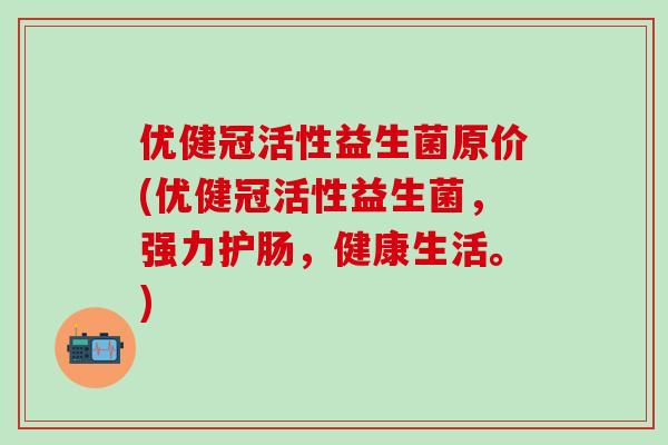 优健冠活性益生菌原价(优健冠活性益生菌，强力护肠，健康生活。)