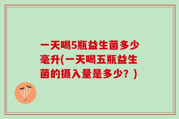 一天喝5瓶益生菌多少毫升(一天喝五瓶益生菌的摄入量是多少？)
