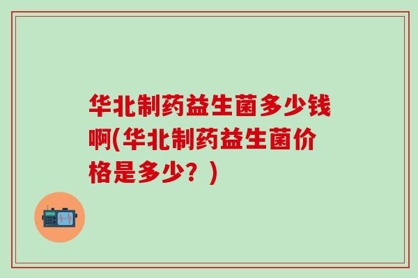 华北制药益生菌多少钱啊(华北制药益生菌价格是多少？)