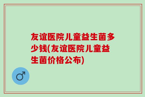 友谊医院儿童益生菌多少钱(友谊医院儿童益生菌价格公布)