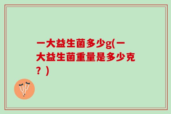 一大益生菌多少g(一大益生菌重量是多少克？)
