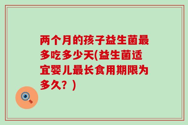 两个月的孩子益生菌最多吃多少天(益生菌适宜婴儿最长食用期限为多久？)